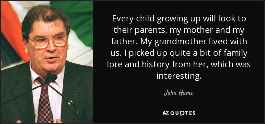 Every child growing up will look to their parents, my mother and my father. My grandmother lived with us. I picked up quite a bit of family lore and history from her, which was interesting. - John Hume
