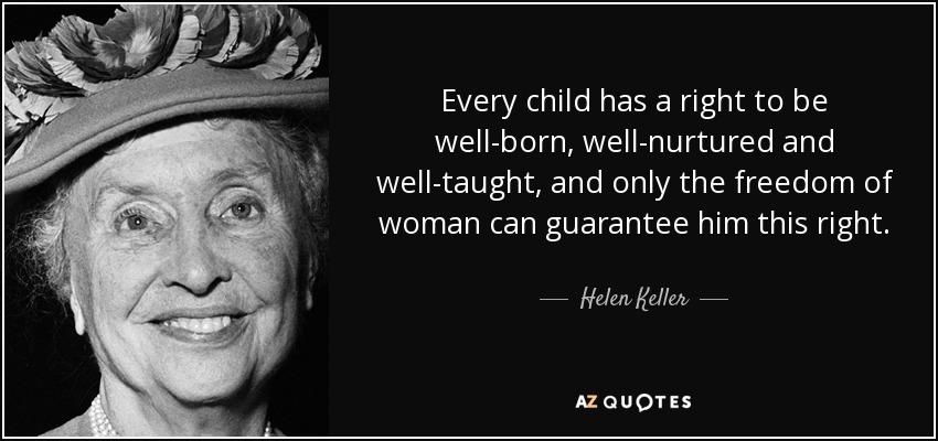 Every child has a right to be well-born, well-nurtured and well-taught, and only the freedom of woman can guarantee him this right. - Helen Keller