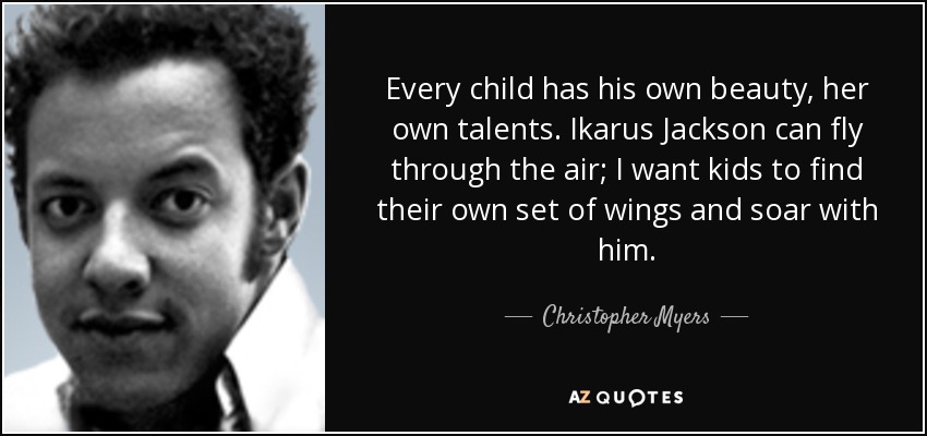Every child has his own beauty, her own talents. Ikarus Jackson can fly through the air; I want kids to find their own set of wings and soar with him. - Christopher Myers