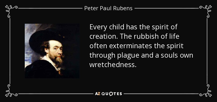 Every child has the spirit of creation. The rubbish of life often exterminates the spirit through plague and a souls own wretchedness. - Peter Paul Rubens