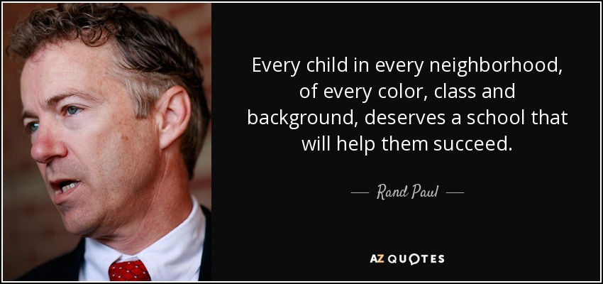 Every child in every neighborhood, of every color, class and background, deserves a school that will help them succeed. - Rand Paul