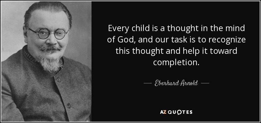 Every child is a thought in the mind of God, and our task is to recognize this thought and help it toward completion. - Eberhard Arnold