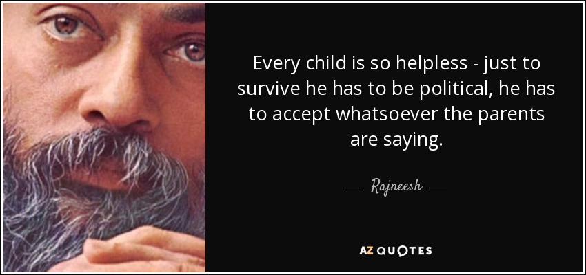 Every child is so helpless - just to survive he has to be political, he has to accept whatsoever the parents are saying. - Rajneesh