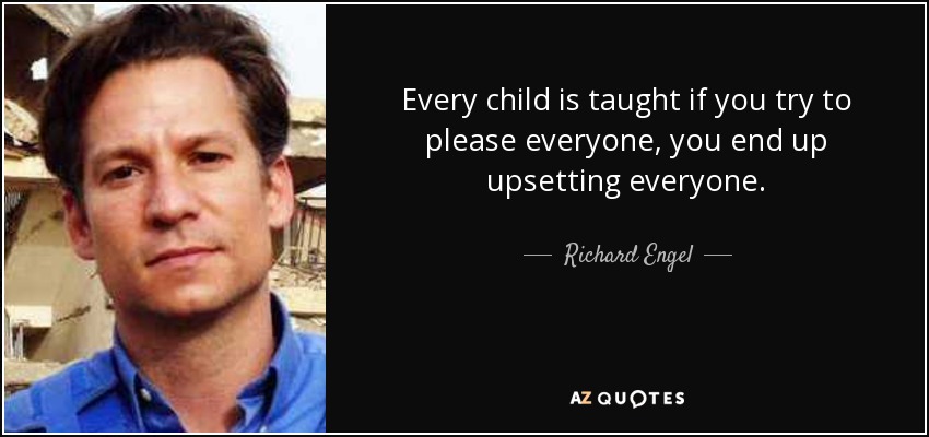Every child is taught if you try to please everyone, you end up upsetting everyone. - Richard Engel