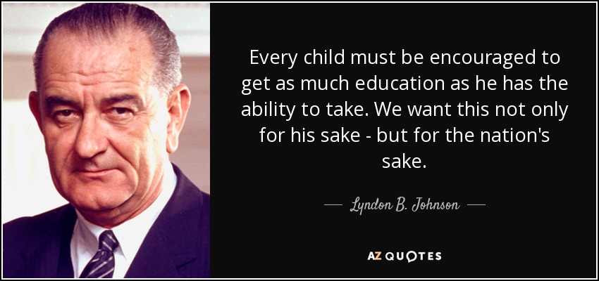 Every child must be encouraged to get as much education as he has the ability to take. We want this not only for his sake - but for the nation's sake. - Lyndon B. Johnson