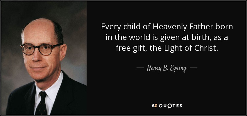 Every child of Heavenly Father born in the world is given at birth, as a free gift, the Light of Christ. - Henry B. Eyring