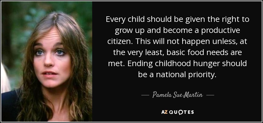 Every child should be given the right to grow up and become a productive citizen. This will not happen unless, at the very least, basic food needs are met. Ending childhood hunger should be a national priority. - Pamela Sue Martin