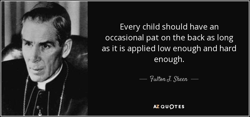 Every child should have an occasional pat on the back as long as it is applied low enough and hard enough. - Fulton J. Sheen
