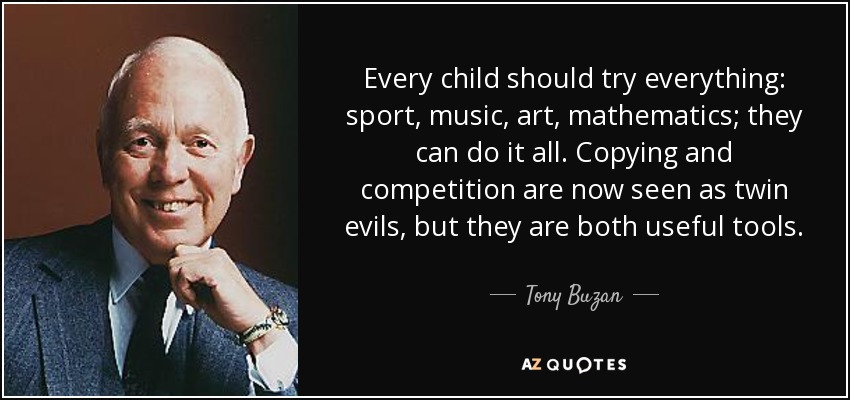 Every child should try everything: sport, music, art, mathematics; they can do it all. Copying and competition are now seen as twin evils, but they are both useful tools. - Tony Buzan
