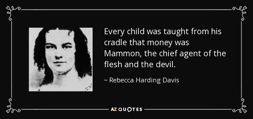 Every child was taught from his cradle that money was Mammon, the chief agent of the flesh and the devil. - Rebecca Harding Davis