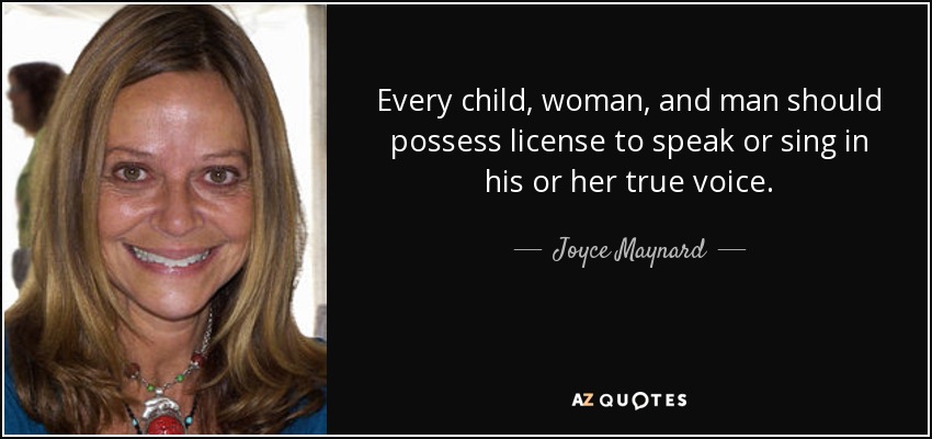 Every child, woman, and man should possess license to speak or sing in his or her true voice. - Joyce Maynard