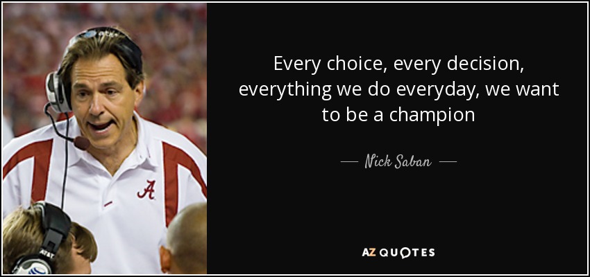 Every choice, every decision, everything we do everyday, we want to be a champion - Nick Saban