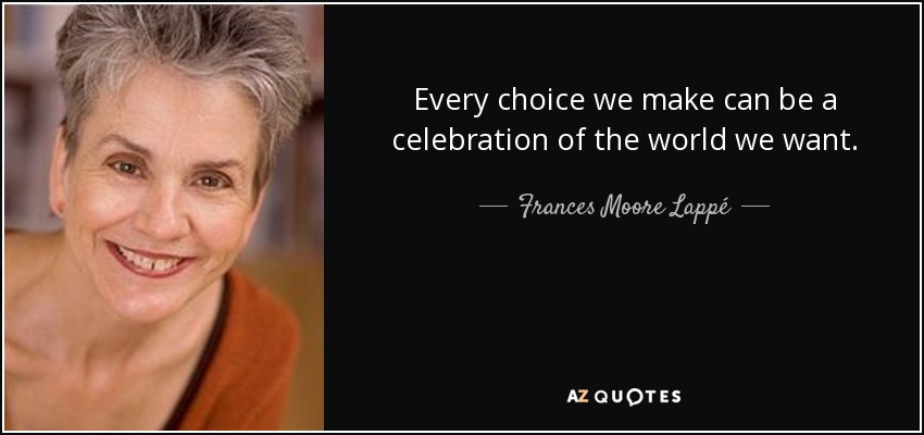 Every choice we make can be a celebration of the world we want. - Frances Moore Lappé