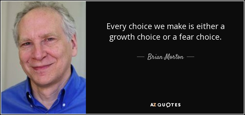 Every choice we make is either a growth choice or a fear choice. - Brian Morton