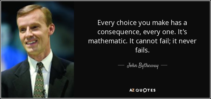 Every choice you make has a consequence, every one. It's mathematic. It cannot fail; it never fails. - John Bytheway