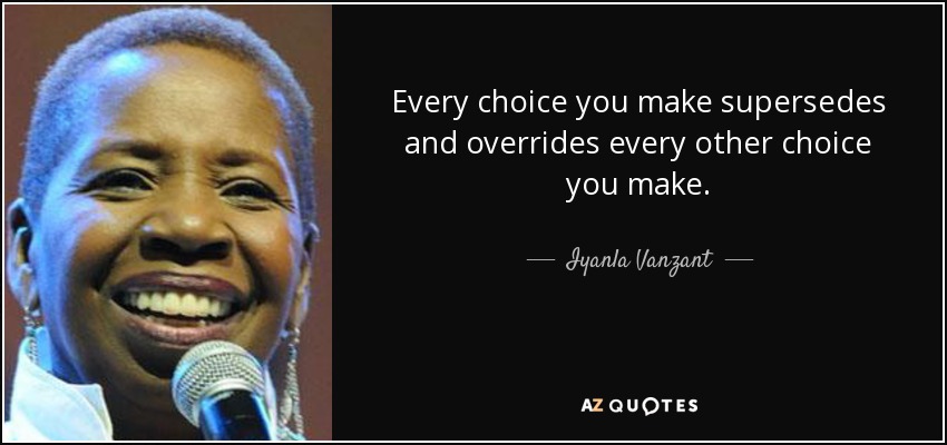 Every choice you make supersedes and overrides every other choice you make. - Iyanla Vanzant