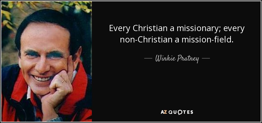 Every Christian a missionary; every non-Christian a mission-field. - Winkie Pratney