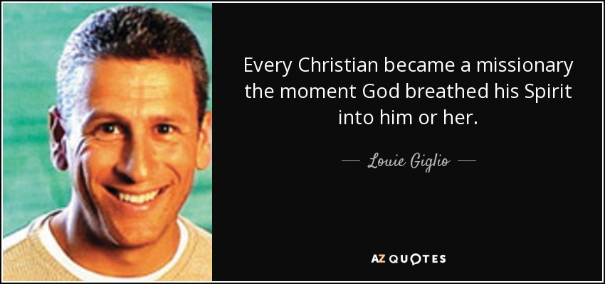 Every Christian became a missionary the moment God breathed his Spirit into him or her. - Louie Giglio