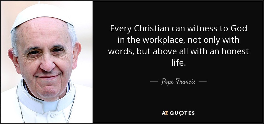 Every Christian can witness to God in the workplace, not only with words, but above all with an honest life. - Pope Francis