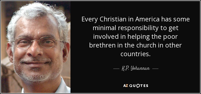 Every Christian in America has some minimal responsibility to get involved in helping the poor brethren in the church in other countries. - K.P. Yohannan