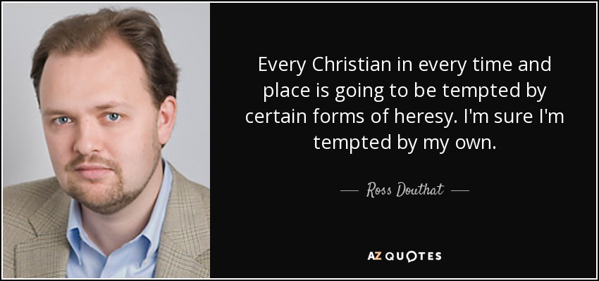 Every Christian in every time and place is going to be tempted by certain forms of heresy. I'm sure I'm tempted by my own. - Ross Douthat