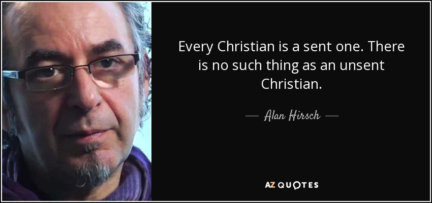 Every Christian is a sent one. There is no such thing as an unsent Christian. - Alan Hirsch