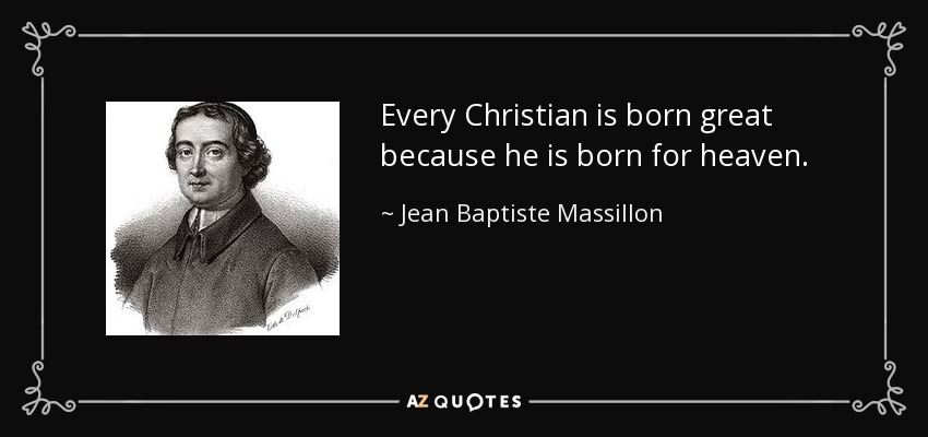 Every Christian is born great because he is born for heaven. - Jean Baptiste Massillon