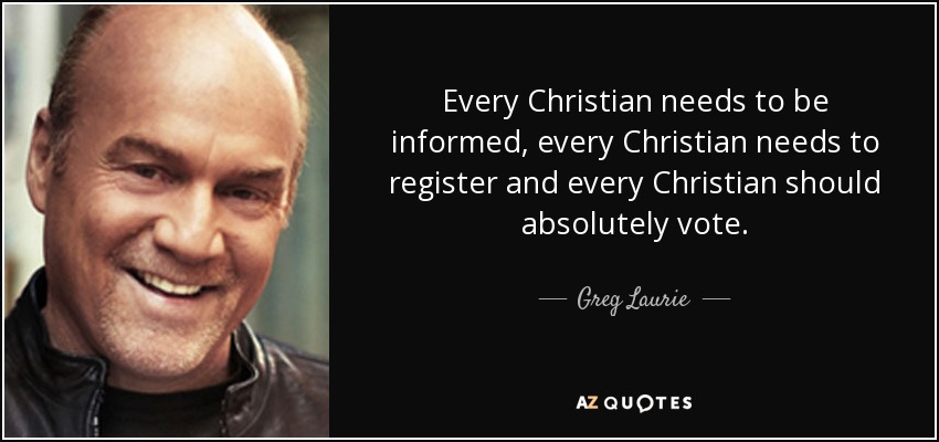 Every Christian needs to be informed, every Christian needs to register and every Christian should absolutely vote. - Greg Laurie