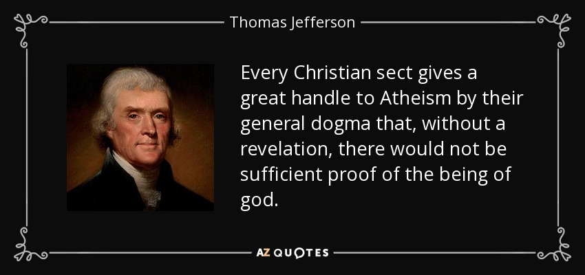 Every Christian sect gives a great handle to Atheism by their general dogma that, without a revelation, there would not be sufficient proof of the being of god. - Thomas Jefferson