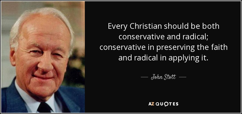 Every Christian should be both conservative and radical; conservative in preserving the faith and radical in applying it. - John Stott