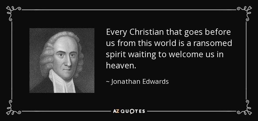Every Christian that goes before us from this world is a ransomed spirit waiting to welcome us in heaven. - Jonathan Edwards