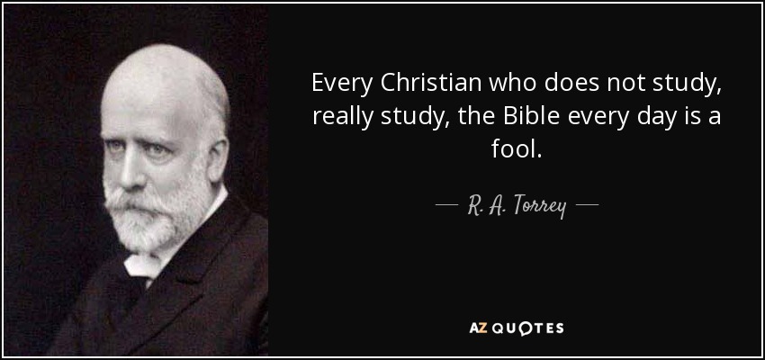 Every Christian who does not study, really study, the Bible every day is a fool. - R. A. Torrey