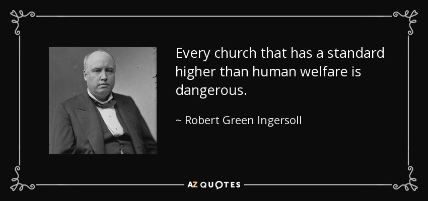 Every church that has a standard higher than human welfare is dangerous. - Robert Green Ingersoll