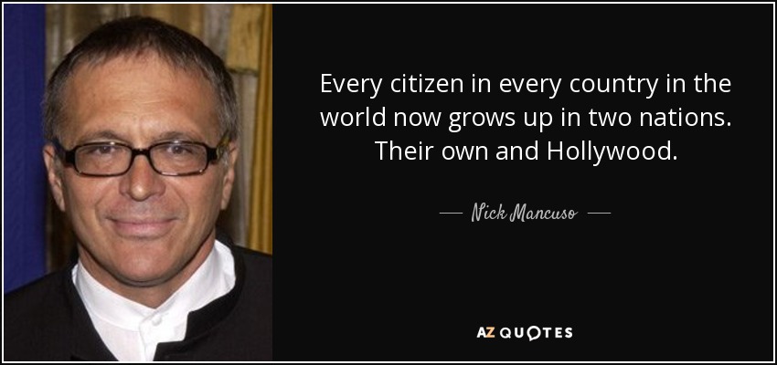 Every citizen in every country in the world now grows up in two nations. Their own and Hollywood. - Nick Mancuso