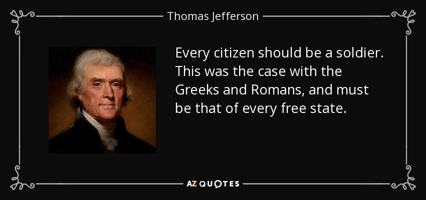 Every citizen should be a soldier. This was the case with the Greeks and Romans, and must be that of every free state. - Thomas Jefferson