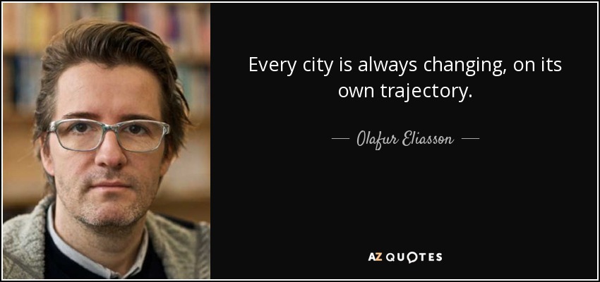 Every city is always changing, on its own trajectory. - Olafur Eliasson