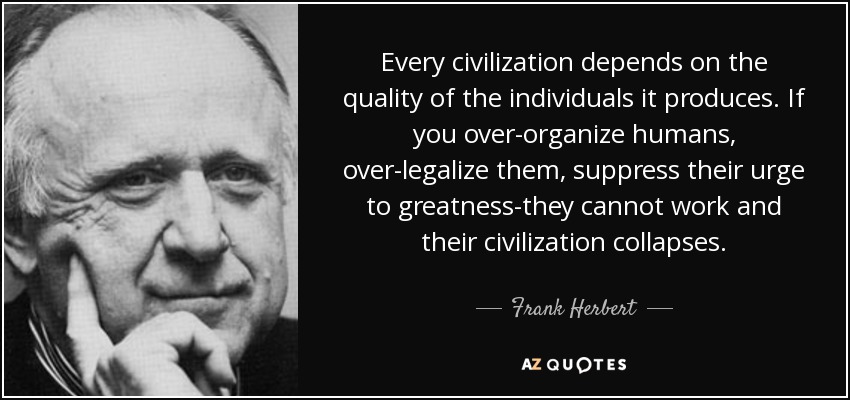 Every civilization depends on the quality of the individuals it produces. If you over-organize humans, over-legalize them, suppress their urge to greatness-they cannot work and their civilization collapses. - Frank Herbert