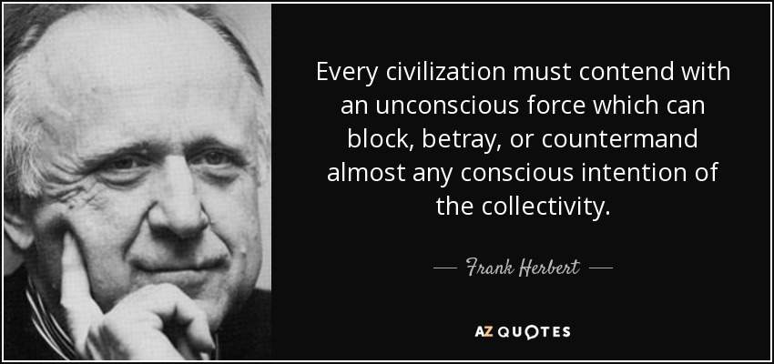Every civilization must contend with an unconscious force which can block, betray, or countermand almost any conscious intention of the collectivity. - Frank Herbert