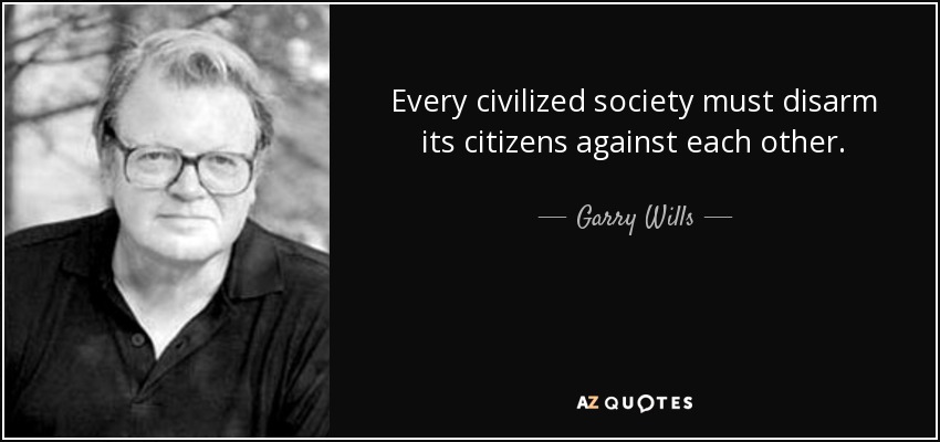 Every civilized society must disarm its citizens against each other. - Garry Wills