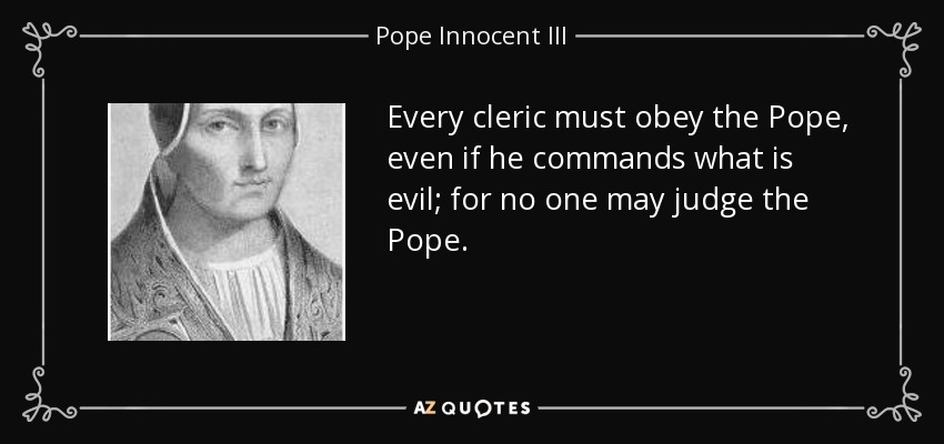 Every cleric must obey the Pope, even if he commands what is evil; for no one may judge the Pope. - Pope Innocent III
