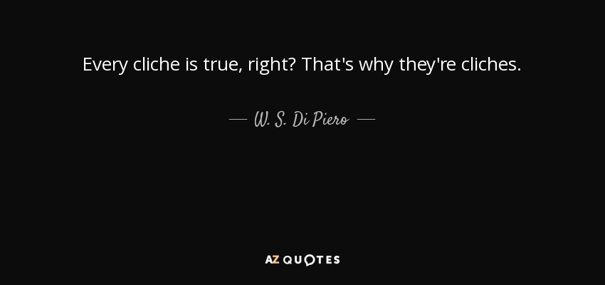 Every cliche is true, right? That's why they're cliches. - W. S. Di Piero