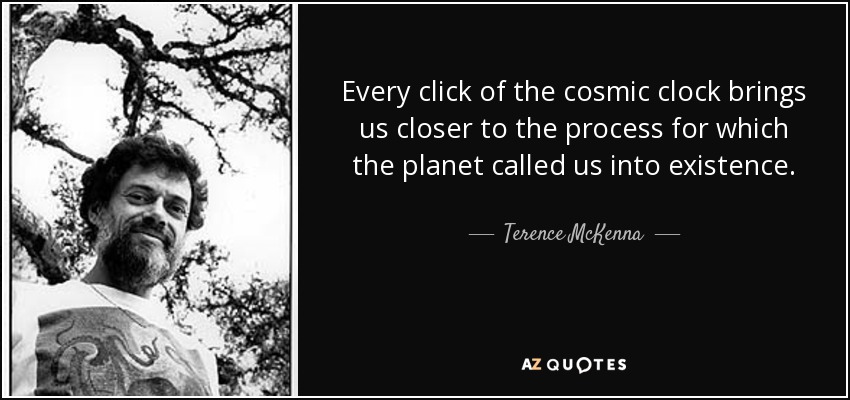Every click of the cosmic clock brings us closer to the process for which the planet called us into existence. - Terence McKenna