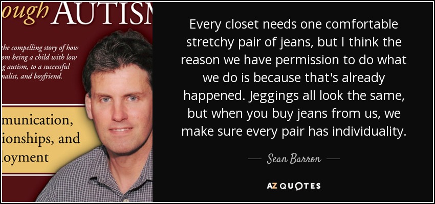 Every closet needs one comfortable stretchy pair of jeans, but I think the reason we have permission to do what we do is because that's already happened. Jeggings all look the same, but when you buy jeans from us, we make sure every pair has individuality. - Sean Barron