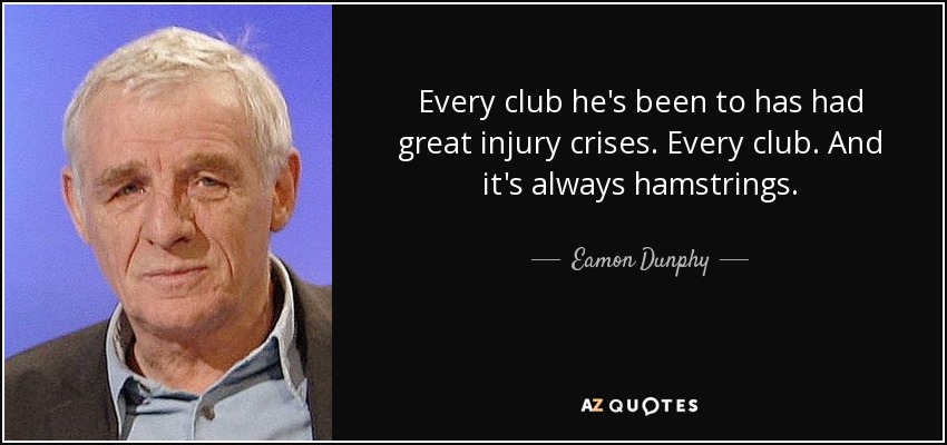 Every club he's been to has had great injury crises. Every club. And it's always hamstrings. - Eamon Dunphy