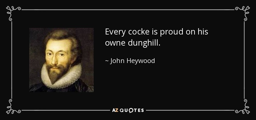 Every cocke is proud on his owne dunghill. - John Heywood