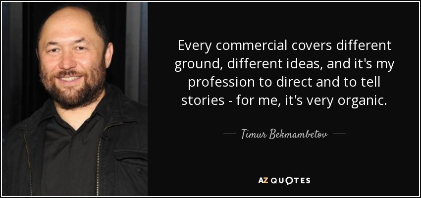 Every commercial covers different ground, different ideas, and it's my profession to direct and to tell stories - for me, it's very organic. - Timur Bekmambetov