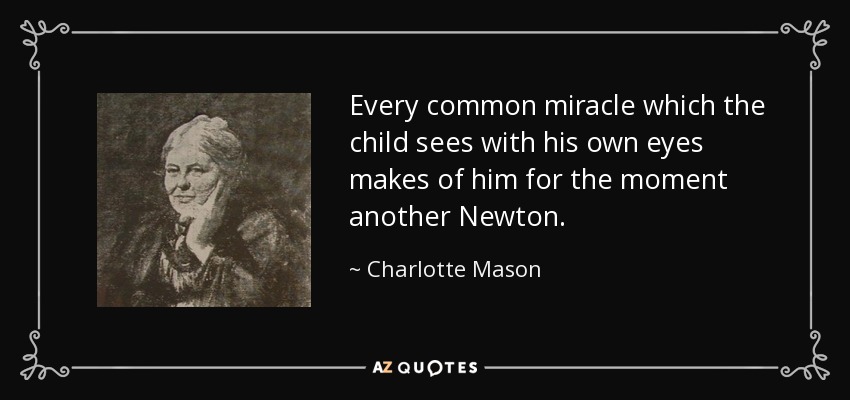 Every common miracle which the child sees with his own eyes makes of him for the moment another Newton. - Charlotte Mason