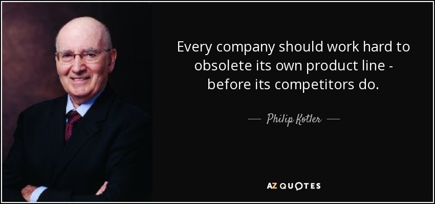 Every company should work hard to obsolete its own product line - before its competitors do. - Philip Kotler