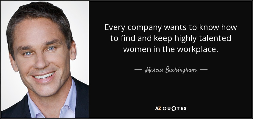 Every company wants to know how to find and keep highly talented women in the workplace. - Marcus Buckingham