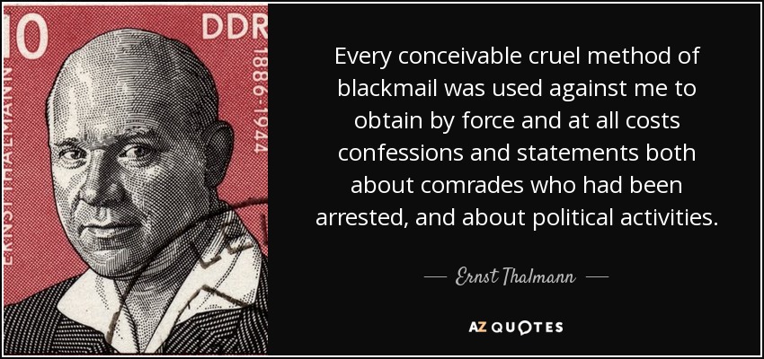Every conceivable cruel method of blackmail was used against me to obtain by force and at all costs confessions and statements both about comrades who had been arrested, and about political activities. - Ernst Thalmann